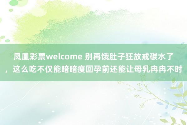 凤凰彩票welcome 别再饿肚子狂放戒碳水了，这么吃不仅能暗暗瘦回孕前还能让母乳冉冉不时