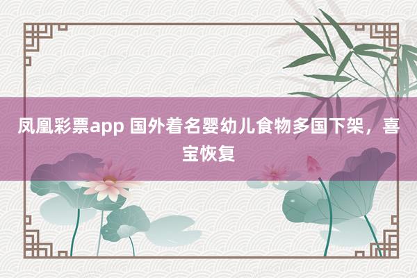 凤凰彩票app 国外着名婴幼儿食物多国下架，喜宝恢复