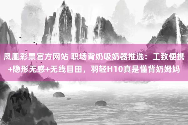 凤凰彩票官方网站 职场背奶吸奶器推选：工致便携+隐形无感+无线目田，羽轻H10真是懂背奶姆妈