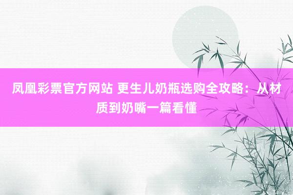 凤凰彩票官方网站 更生儿奶瓶选购全攻略：从材质到奶嘴一篇看懂