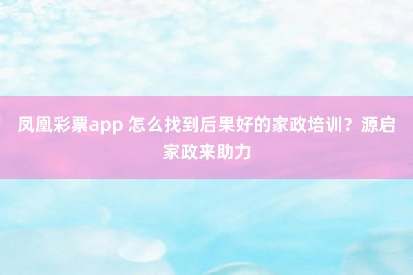凤凰彩票app 怎么找到后果好的家政培训？源启家政来助力