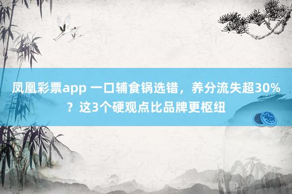 凤凰彩票app 一口辅食锅选错，养分流失超30%？这3个硬观点比品牌更枢纽