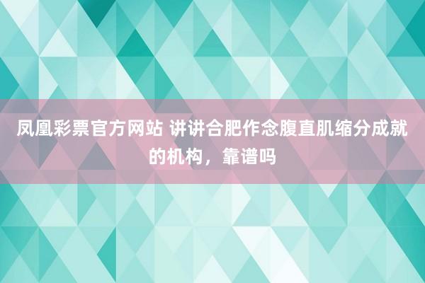 凤凰彩票官方网站 讲讲合肥作念腹直肌缩分成就的机构，靠谱吗