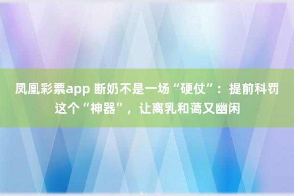 凤凰彩票app 断奶不是一场“硬仗”：提前科罚这个“神器”，让离乳和蔼又幽闲