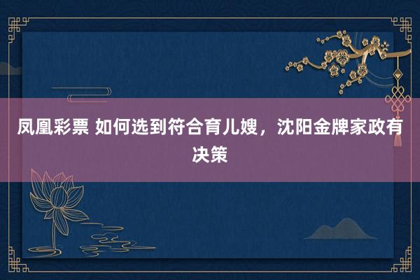 凤凰彩票 如何选到符合育儿嫂，沈阳金牌家政有决策