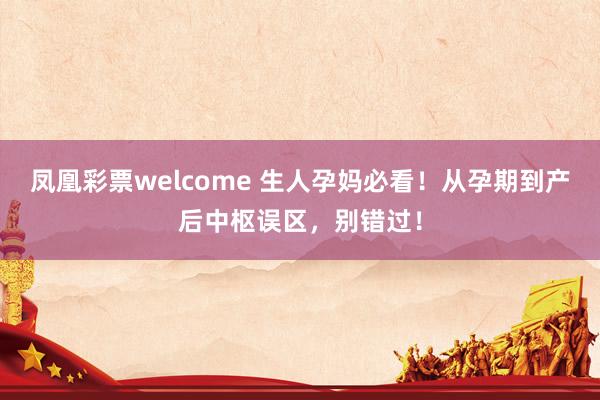 凤凰彩票welcome 生人孕妈必看！从孕期到产后中枢误区，别错过！