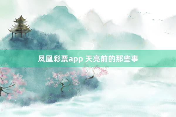 凤凰彩票app 天亮前的那些事