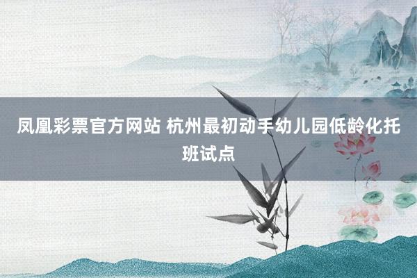 凤凰彩票官方网站 杭州最初动手幼儿园低龄化托班试点