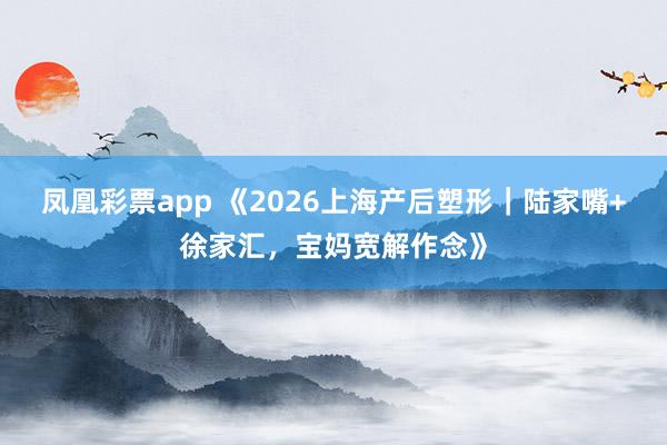 凤凰彩票app 《2026上海产后塑形｜陆家嘴+徐家汇，宝妈宽解作念》