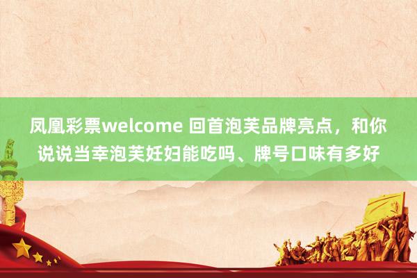 凤凰彩票welcome 回首泡芙品牌亮点，和你说说当幸泡芙妊妇能吃吗、牌号口味有多好