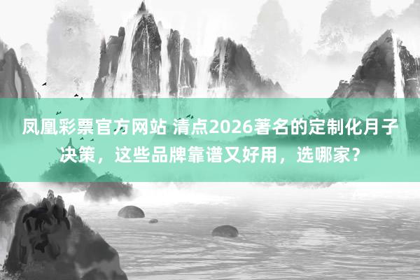 凤凰彩票官方网站 清点2026著名的定制化月子决策，这些品牌靠谱又好用，选哪家？