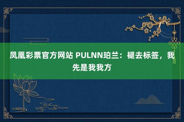 凤凰彩票官方网站 PULNN珀兰：褪去标签，我先是我我方