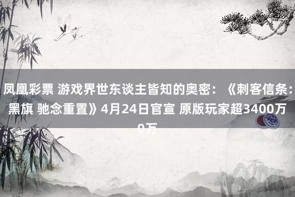 凤凰彩票 游戏界世东谈主皆知的奥密：《刺客信条：黑旗 驰念重置》4月24日官宣 原版玩家超3400万