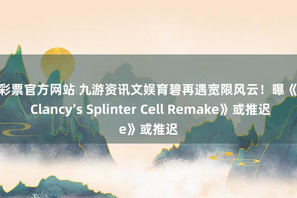 凤凰彩票官方网站 九游资讯文娱育碧再遇宽限风云！曝《Tom Clancy’s Splinter Cell Remake》或推迟