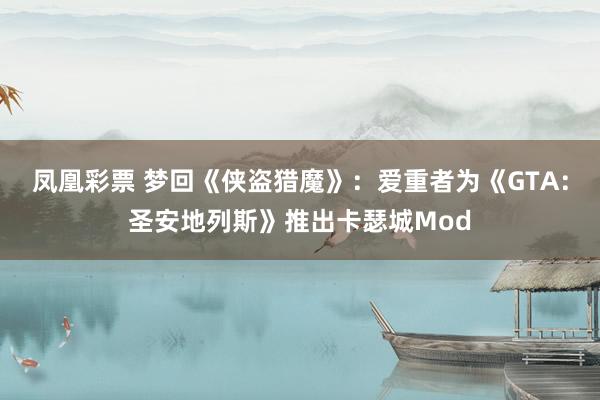 凤凰彩票 梦回《侠盗猎魔》：爱重者为《GTA：圣安地列斯》推出卡瑟城Mod