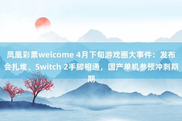 凤凰彩票welcome 4月下旬游戏圈大事件：发布会扎堆、Switch 2手脚相通，国产单机参预冲刺期