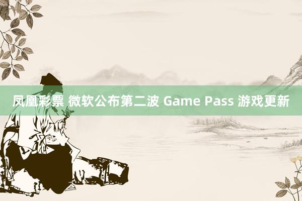 凤凰彩票 微软公布第二波 Game Pass 游戏更新