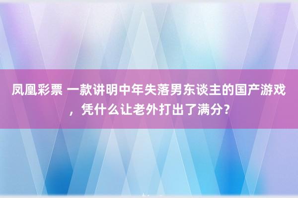 凤凰彩票 一款讲明中年失落男东谈主的国产游戏，凭什么让老外打出了满分？
