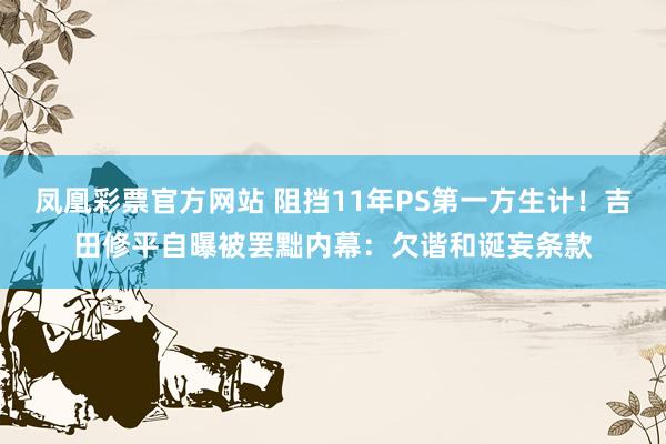 凤凰彩票官方网站 阻挡11年PS第一方生计！吉田修平自曝被罢黜内幕：欠谐和诞妄条款