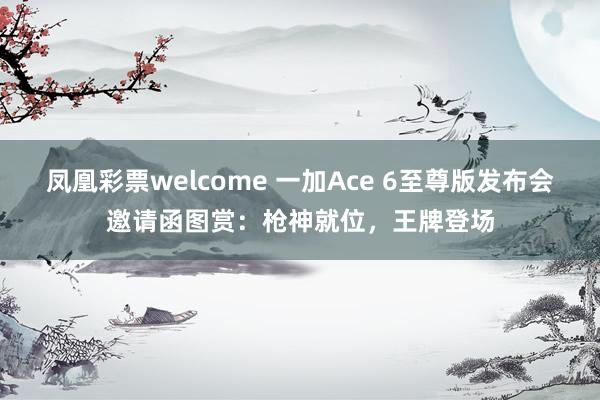 凤凰彩票welcome 一加Ace 6至尊版发布会邀请函图赏：枪神就位，王牌登场