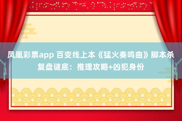 凤凰彩票app 百变线上本《猛火奏鸣曲》脚本杀复盘谜底：推理攻略+凶犯身份