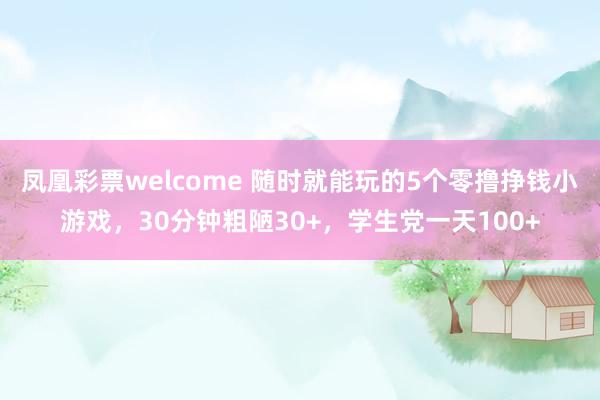 凤凰彩票welcome 随时就能玩的5个零撸挣钱小游戏，30分钟粗陋30+，学生党一天100+