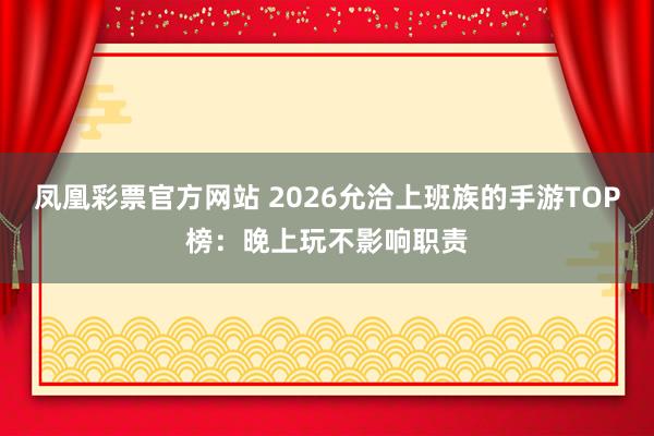 凤凰彩票官方网站 2026允洽上班族的手游TOP榜：晚上玩不影响职责