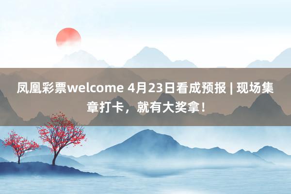 凤凰彩票welcome 4月23日看成预报 | 现场集章打卡，就有大奖拿！