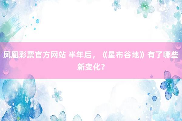 凤凰彩票官方网站 半年后，《星布谷地》有了哪些新变化？