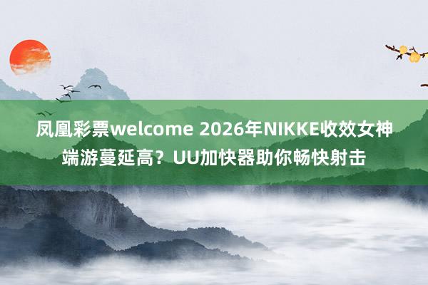 凤凰彩票welcome 2026年NIKKE收效女神端游蔓延高？UU加快器助你畅快射击