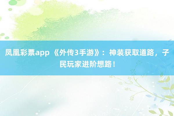 凤凰彩票app 《外传3手游》：神装获取道路，子民玩家进阶想路！