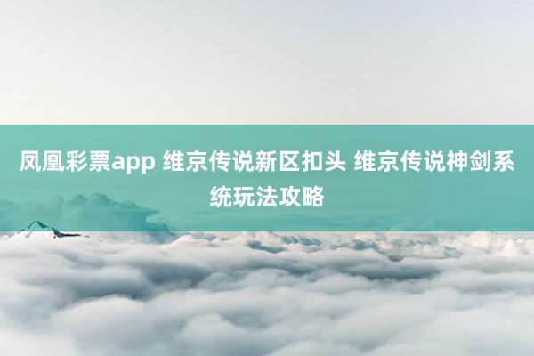 凤凰彩票app 维京传说新区扣头 维京传说神剑系统玩法攻略
