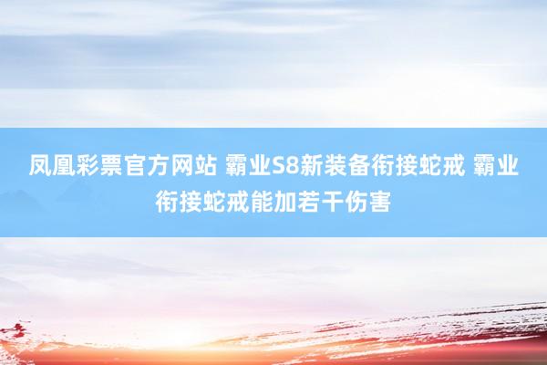 凤凰彩票官方网站 霸业S8新装备衔接蛇戒 霸业衔接蛇戒能加若干伤害