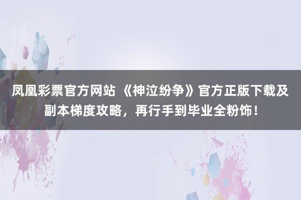 凤凰彩票官方网站 《神泣纷争》官方正版下载及副本梯度攻略，再行手到毕业全粉饰！