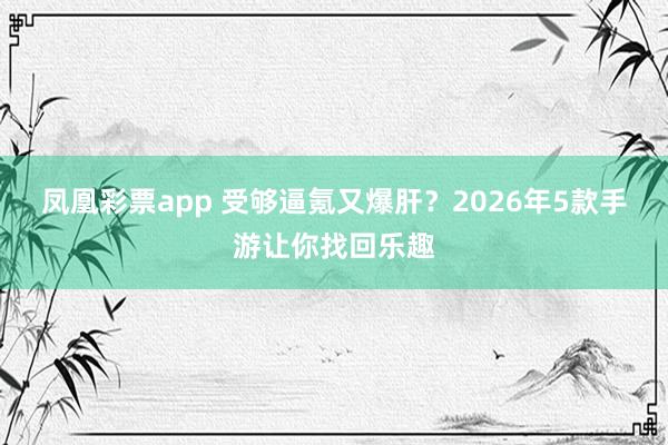 凤凰彩票app 受够逼氪又爆肝？2026年5款手游让你找回乐趣