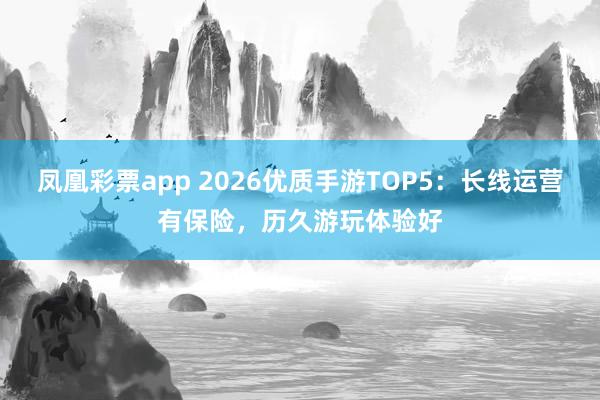 凤凰彩票app 2026优质手游TOP5：长线运营有保险，历久游玩体验好