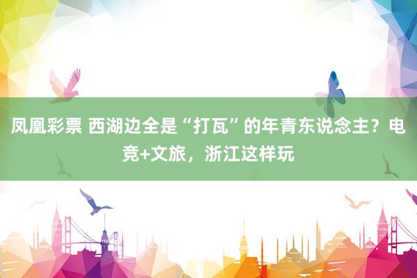 凤凰彩票 西湖边全是“打瓦”的年青东说念主？电竞+文旅，浙江这样玩