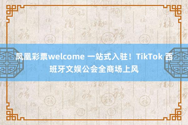 凤凰彩票welcome 一站式入驻！TikTok 西班牙文娱公会全商场上风
