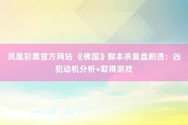 凤凰彩票官方网站 《佛国》脚本杀复盘剧透：凶犯动机分析+取得游戏