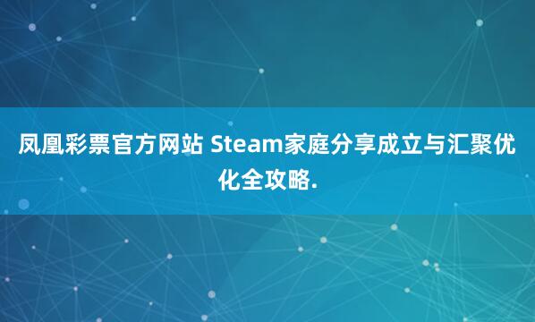 凤凰彩票官方网站 Steam家庭分享成立与汇聚优化全攻略.