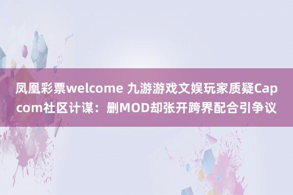 凤凰彩票welcome 九游游戏文娱玩家质疑Capcom社区计谋：删MOD却张开跨界配合引争议