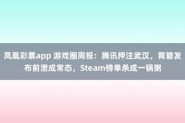 凤凰彩票app 游戏圈周报：腾讯押注武汉，育碧发布前泄成常态，Steam榜单杀成一锅粥