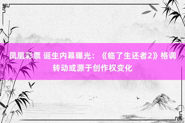 凤凰彩票 诞生内幕曝光：《临了生还者2》格调转动或源于创作权变化