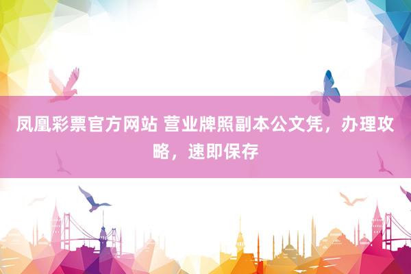凤凰彩票官方网站 营业牌照副本公文凭，办理攻略，速即保存