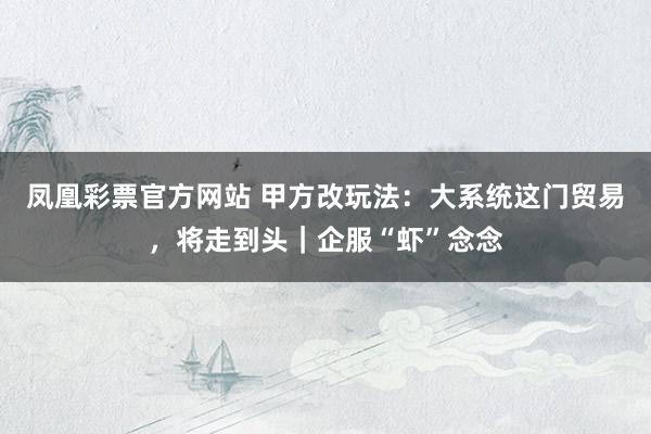 凤凰彩票官方网站 甲方改玩法：大系统这门贸易，将走到头｜企服“虾”念念