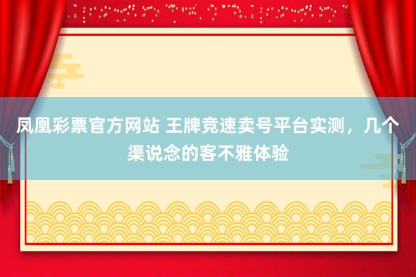 凤凰彩票官方网站 王牌竞速卖号平台实测，几个渠说念的客不雅体验