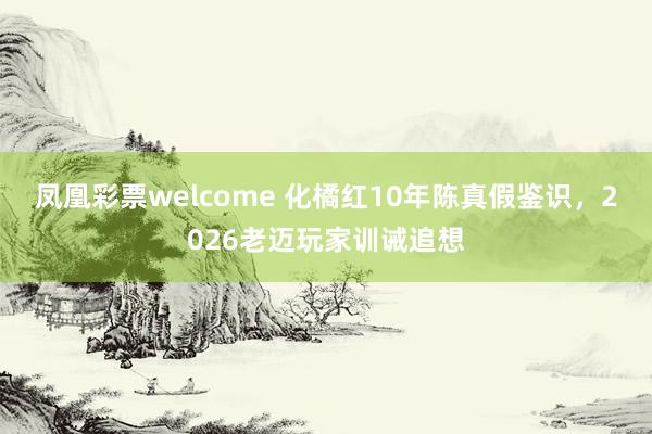 凤凰彩票welcome 化橘红10年陈真假鉴识，2026老迈玩家训诫追想