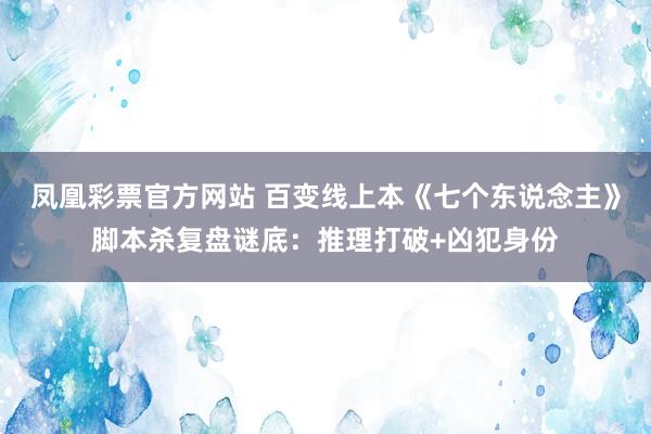 凤凰彩票官方网站 百变线上本《七个东说念主》脚本杀复盘谜底：推理打破+凶犯身份