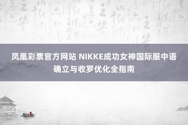 凤凰彩票官方网站 NIKKE成功女神国际服中语确立与收罗优化全指南