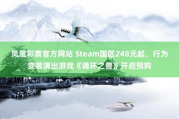 凤凰彩票官方网站 Steam国区248元起，行为变装演出游戏《循环之兽》开启预购